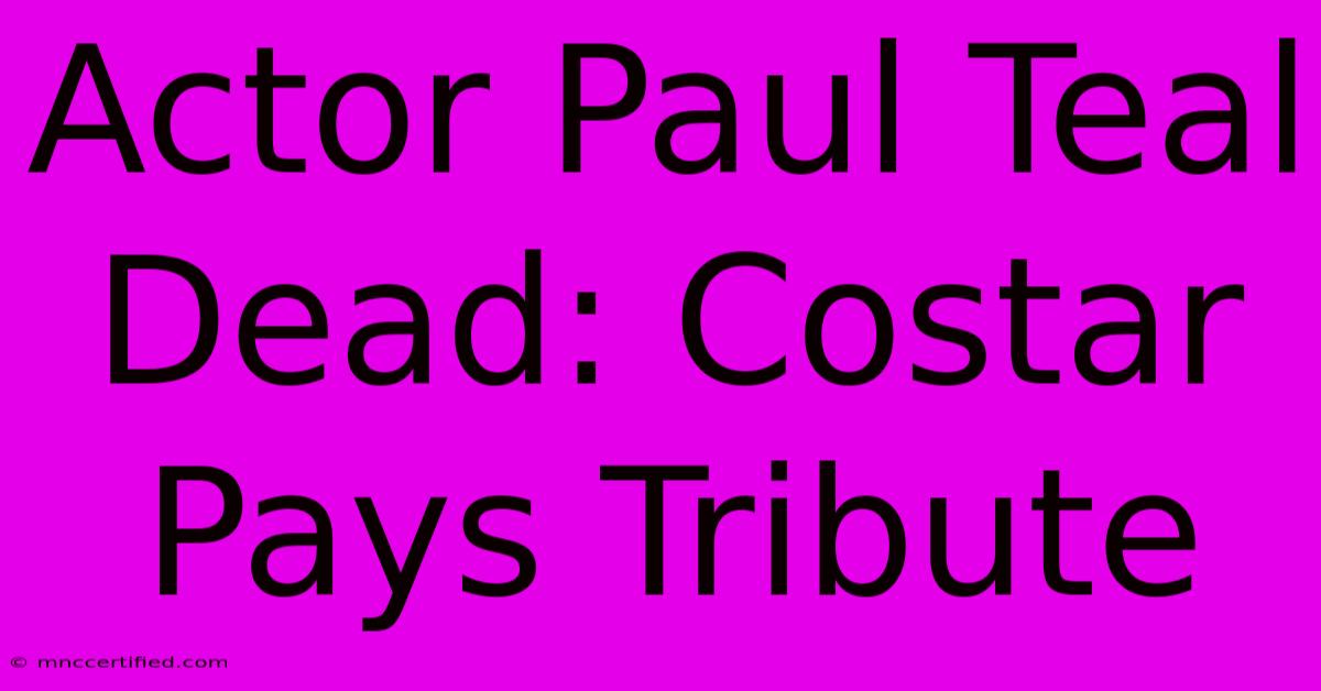 Actor Paul Teal Dead: Costar Pays Tribute