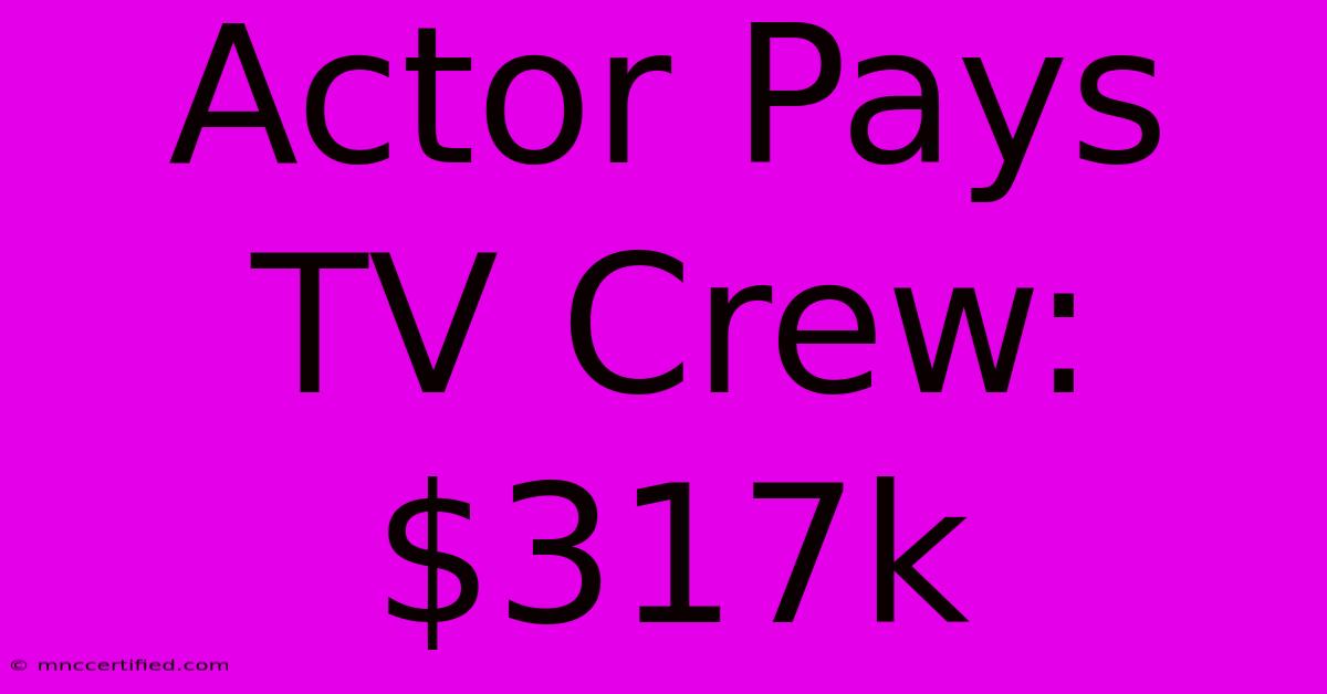 Actor Pays TV Crew: $317k