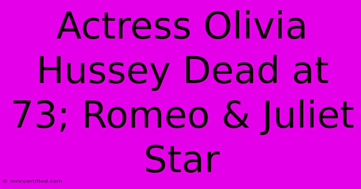 Actress Olivia Hussey Dead At 73; Romeo & Juliet Star