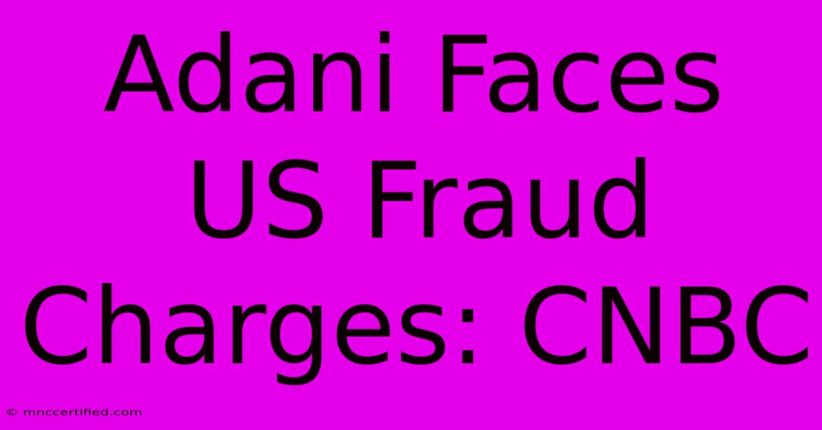 Adani Faces US Fraud Charges: CNBC