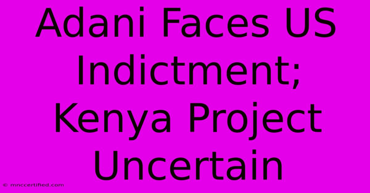 Adani Faces US Indictment; Kenya Project Uncertain