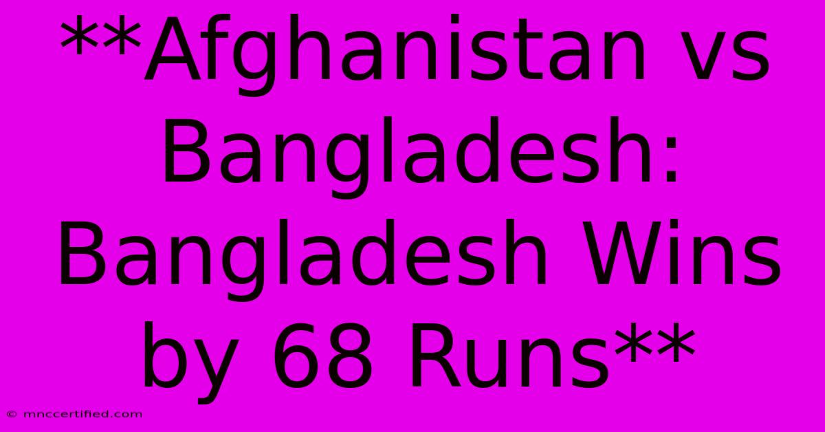 **Afghanistan Vs Bangladesh: Bangladesh Wins By 68 Runs**