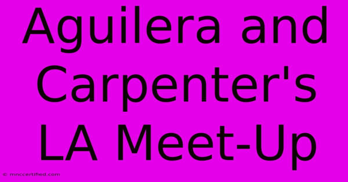 Aguilera And Carpenter's LA Meet-Up