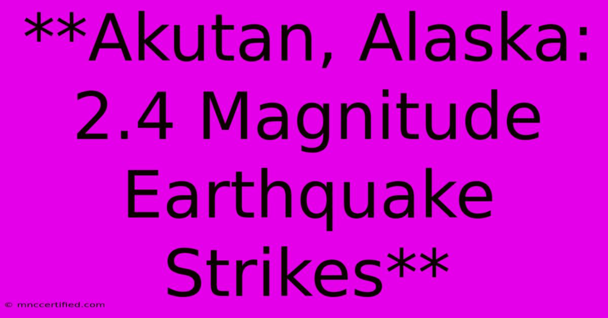 **Akutan, Alaska: 2.4 Magnitude Earthquake Strikes**