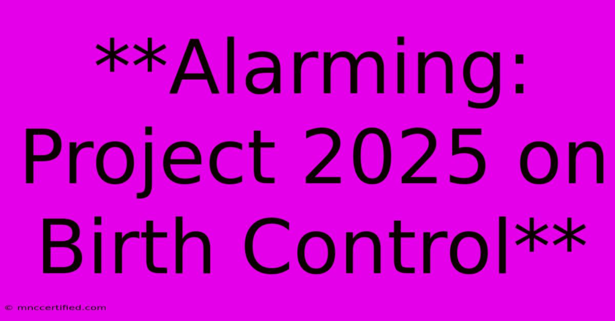 **Alarming: Project 2025 On Birth Control**