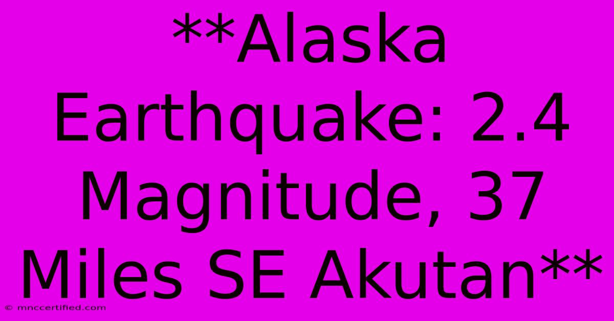 **Alaska Earthquake: 2.4 Magnitude, 37 Miles SE Akutan**