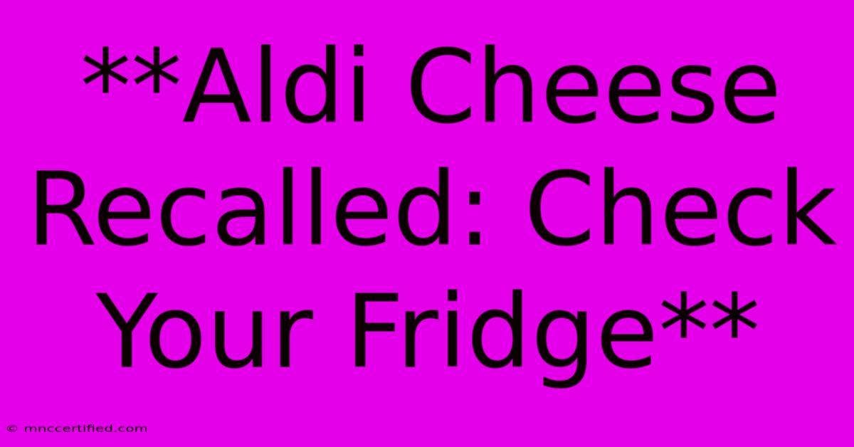 **Aldi Cheese Recalled: Check Your Fridge**