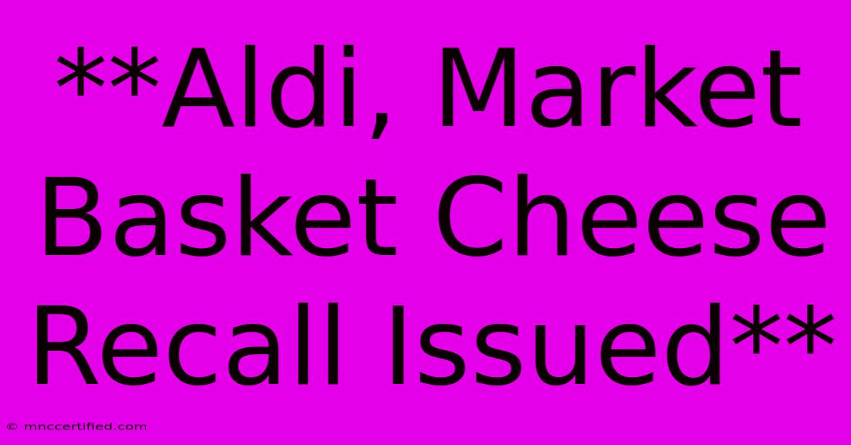 **Aldi, Market Basket Cheese Recall Issued**