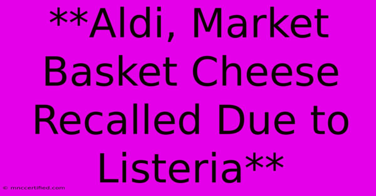 **Aldi, Market Basket Cheese Recalled Due To Listeria**