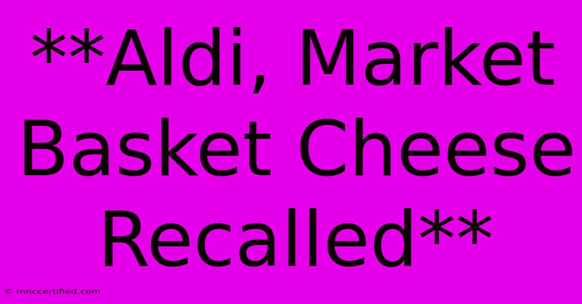 **Aldi, Market Basket Cheese Recalled**