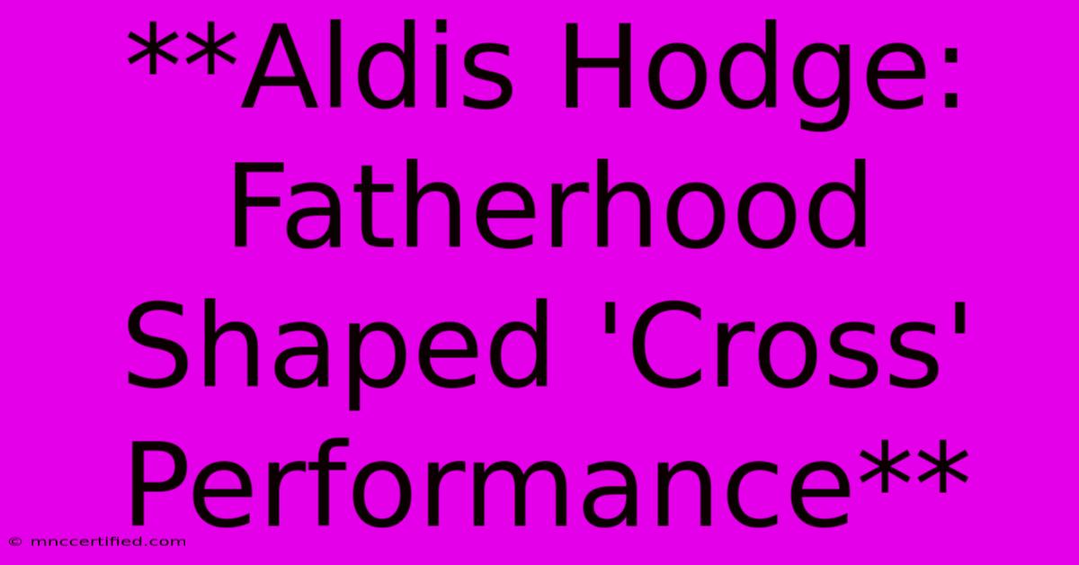 **Aldis Hodge: Fatherhood Shaped 'Cross' Performance**