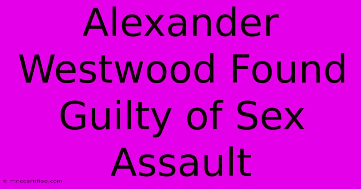 Alexander Westwood Found Guilty Of Sex Assault