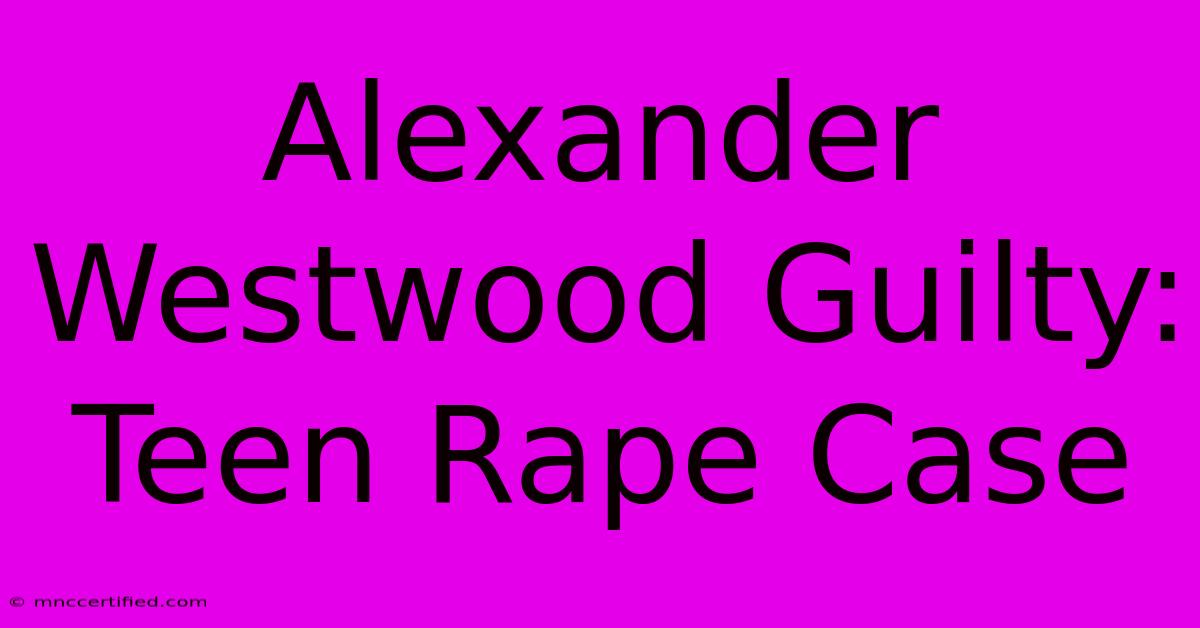 Alexander Westwood Guilty: Teen Rape Case