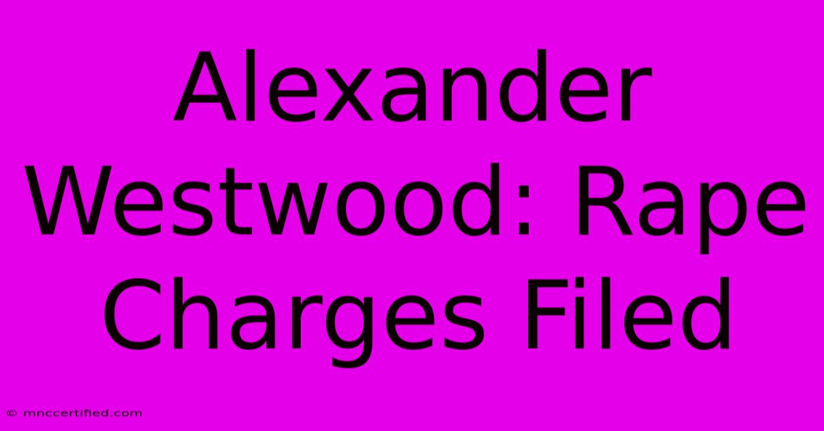 Alexander Westwood: Rape Charges Filed