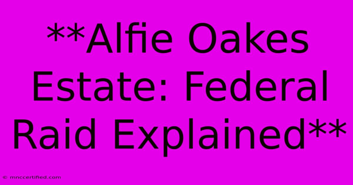 **Alfie Oakes Estate: Federal Raid Explained**