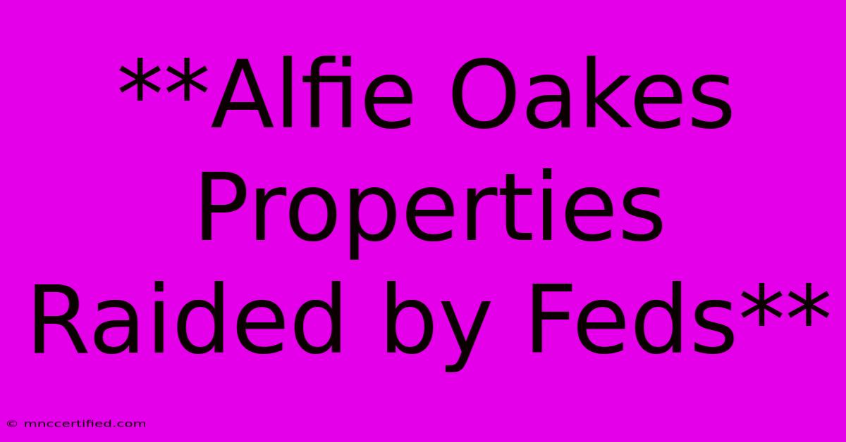 **Alfie Oakes Properties Raided By Feds**