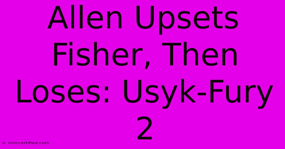 Allen Upsets Fisher, Then Loses: Usyk-Fury 2