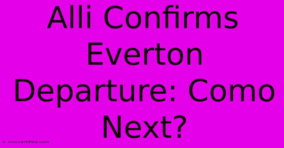 Alli Confirms Everton Departure: Como Next?