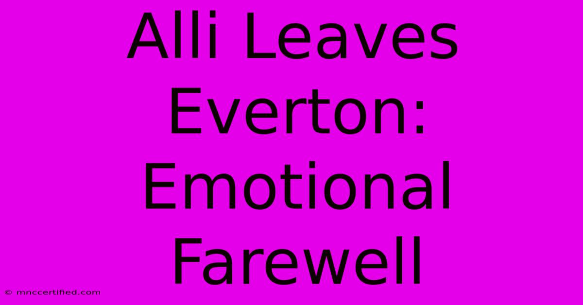 Alli Leaves Everton: Emotional Farewell