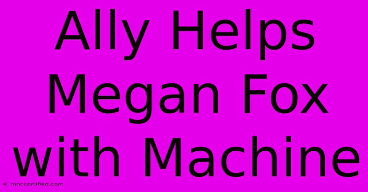 Ally Helps Megan Fox With Machine