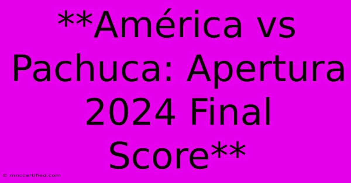 **América Vs Pachuca: Apertura 2024 Final Score**