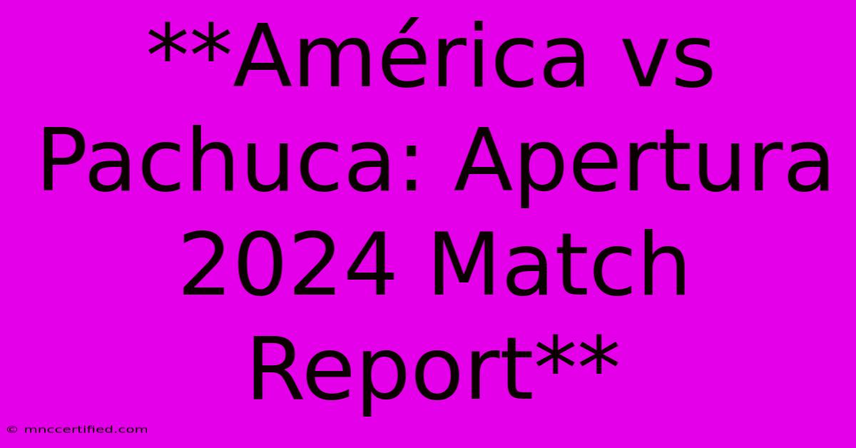 **América Vs Pachuca: Apertura 2024 Match Report** 