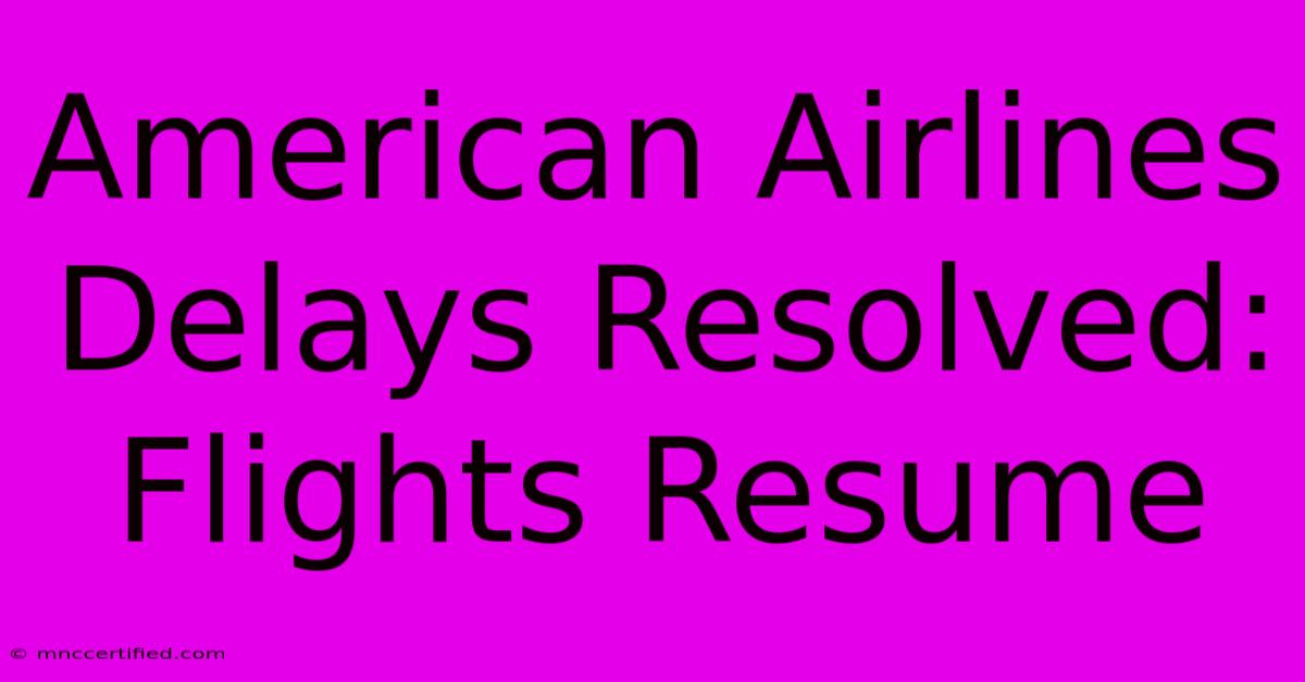 American Airlines Delays Resolved: Flights Resume