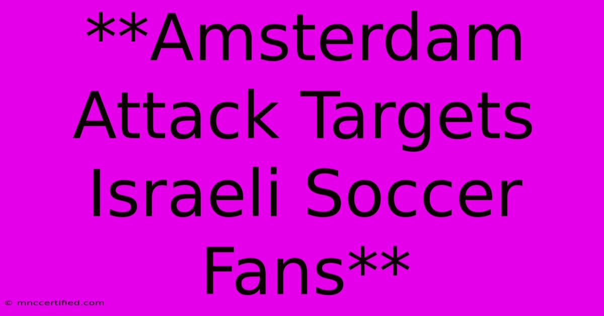 **Amsterdam Attack Targets Israeli Soccer Fans**