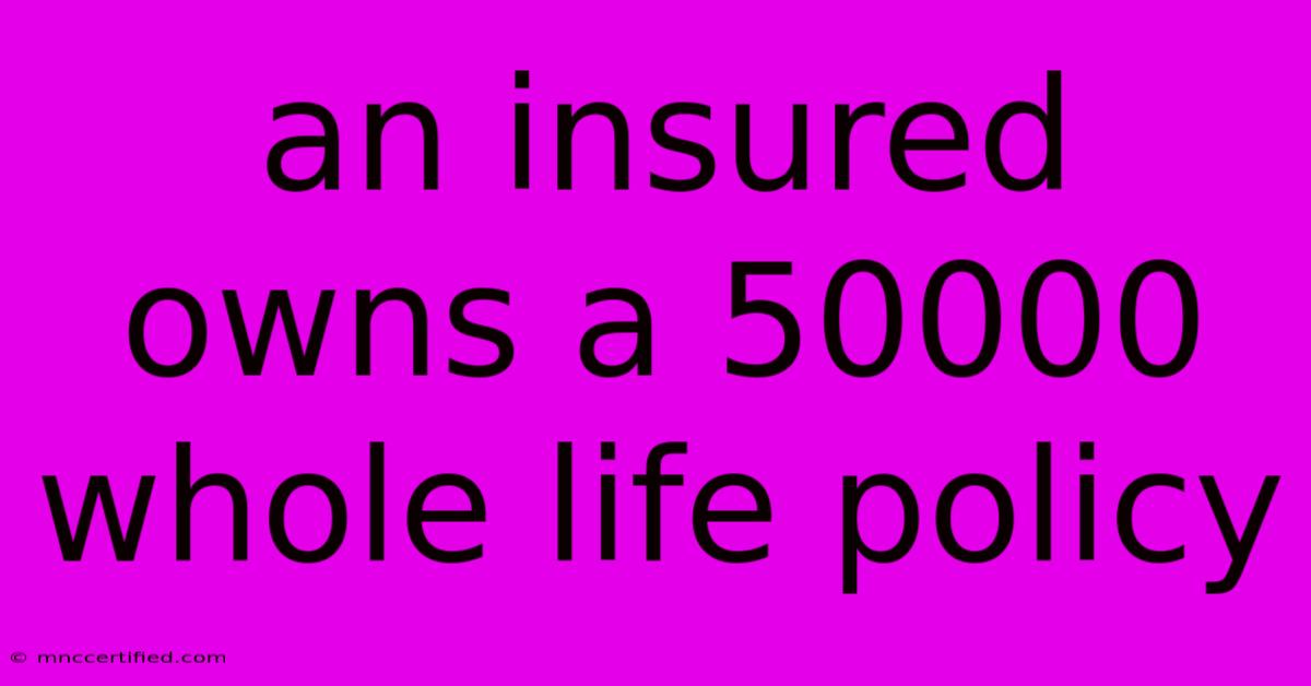 An Insured Owns A 50000 Whole Life Policy