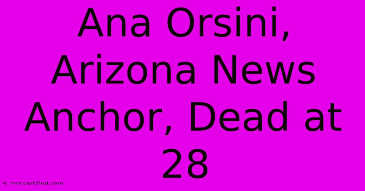 Ana Orsini, Arizona News Anchor, Dead At 28