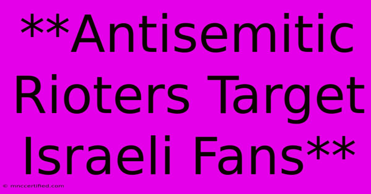 **Antisemitic Rioters Target Israeli Fans**