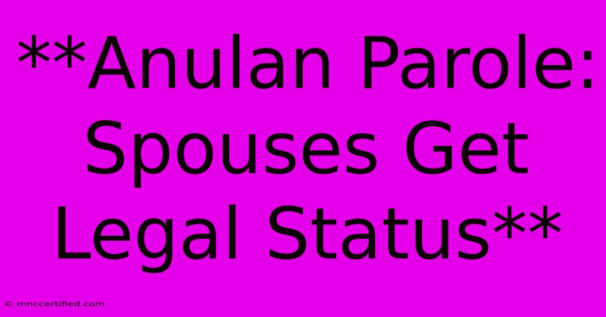 **Anulan Parole: Spouses Get Legal Status** 