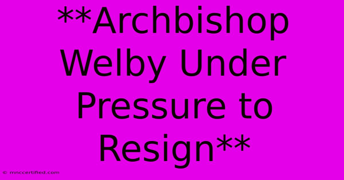 **Archbishop Welby Under Pressure To Resign**