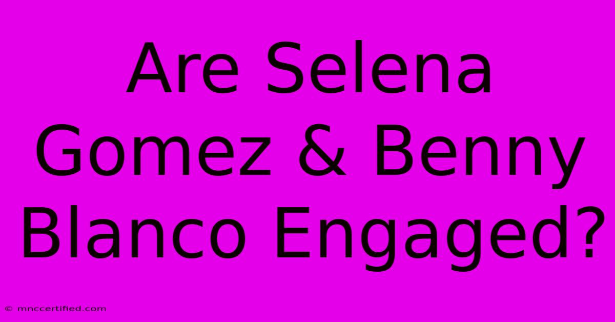 Are Selena Gomez & Benny Blanco Engaged?