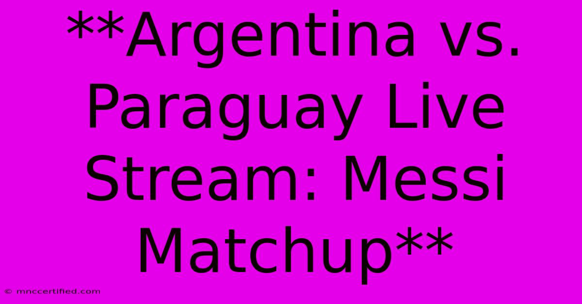 **Argentina Vs. Paraguay Live Stream: Messi Matchup**