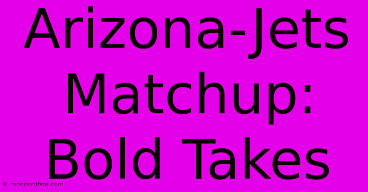 Arizona-Jets Matchup: Bold Takes 