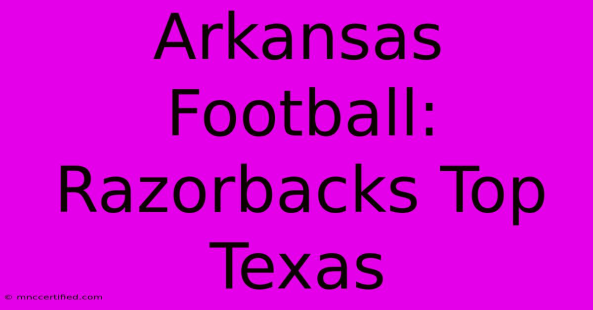 Arkansas Football: Razorbacks Top Texas