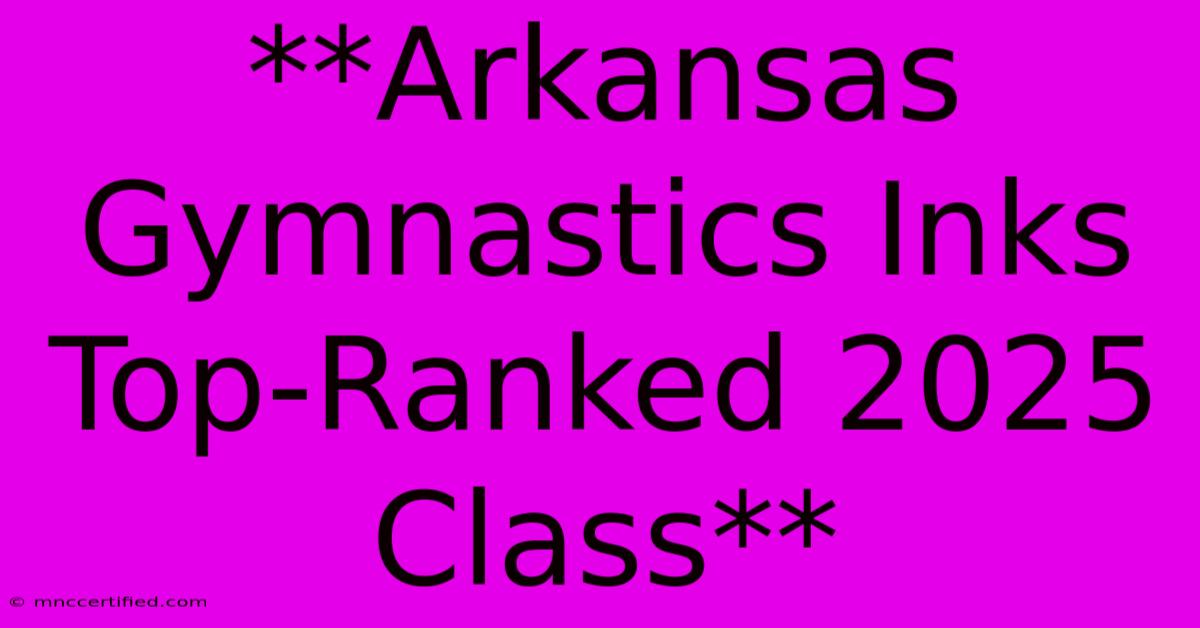 **Arkansas Gymnastics Inks Top-Ranked 2025 Class**