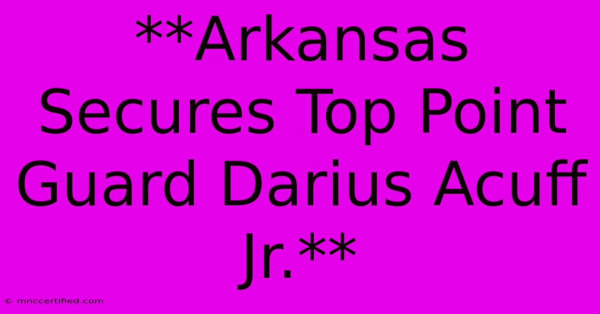 **Arkansas Secures Top Point Guard Darius Acuff Jr.** 