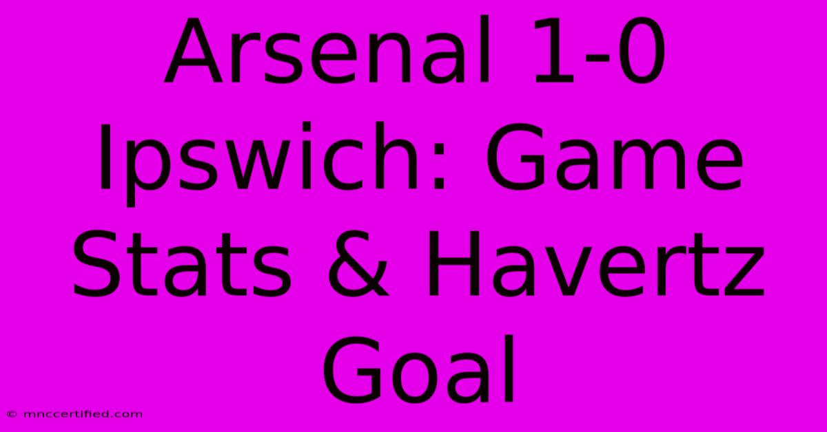 Arsenal 1-0 Ipswich: Game Stats & Havertz Goal