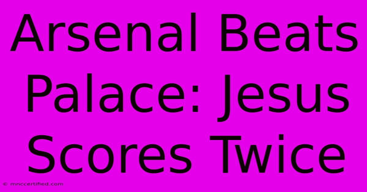 Arsenal Beats Palace: Jesus Scores Twice