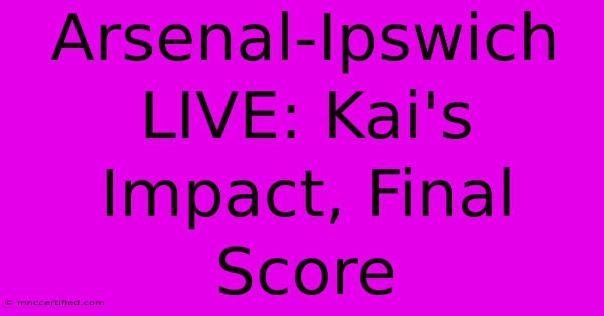 Arsenal-Ipswich LIVE: Kai's Impact, Final Score