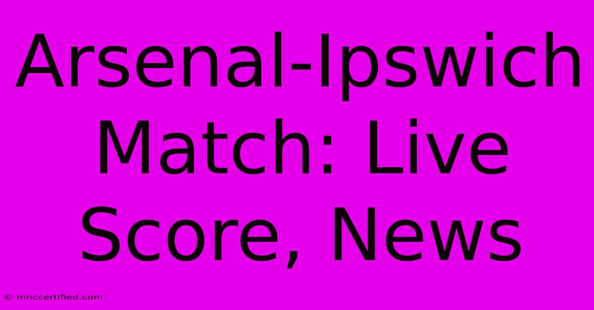 Arsenal-Ipswich Match: Live Score, News