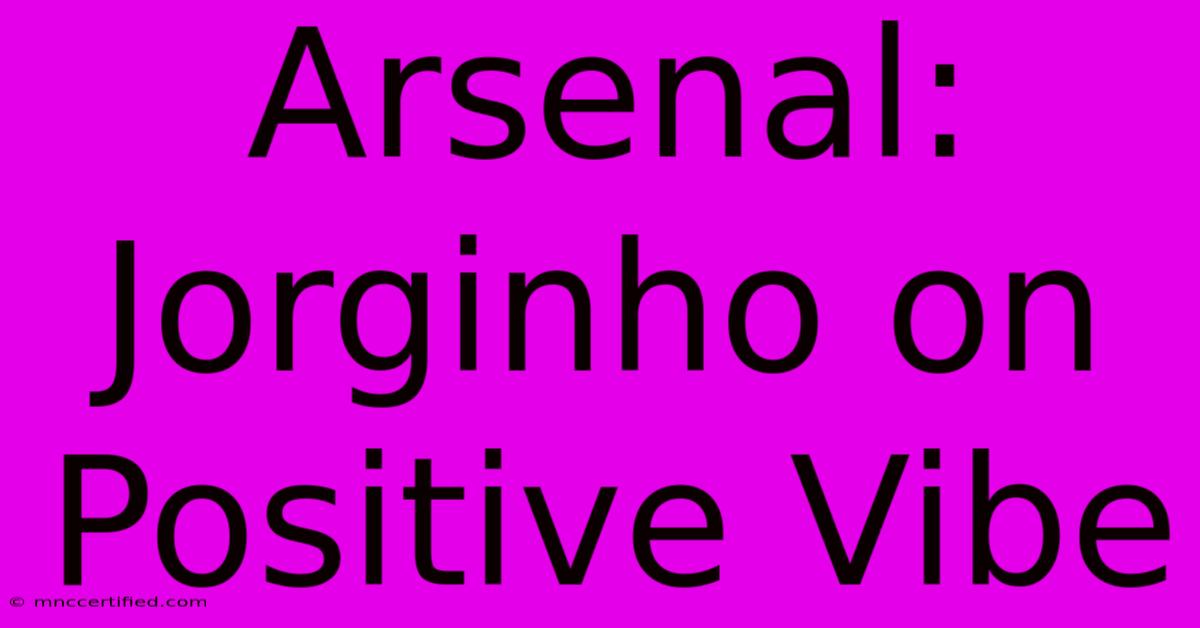 Arsenal: Jorginho On Positive Vibe