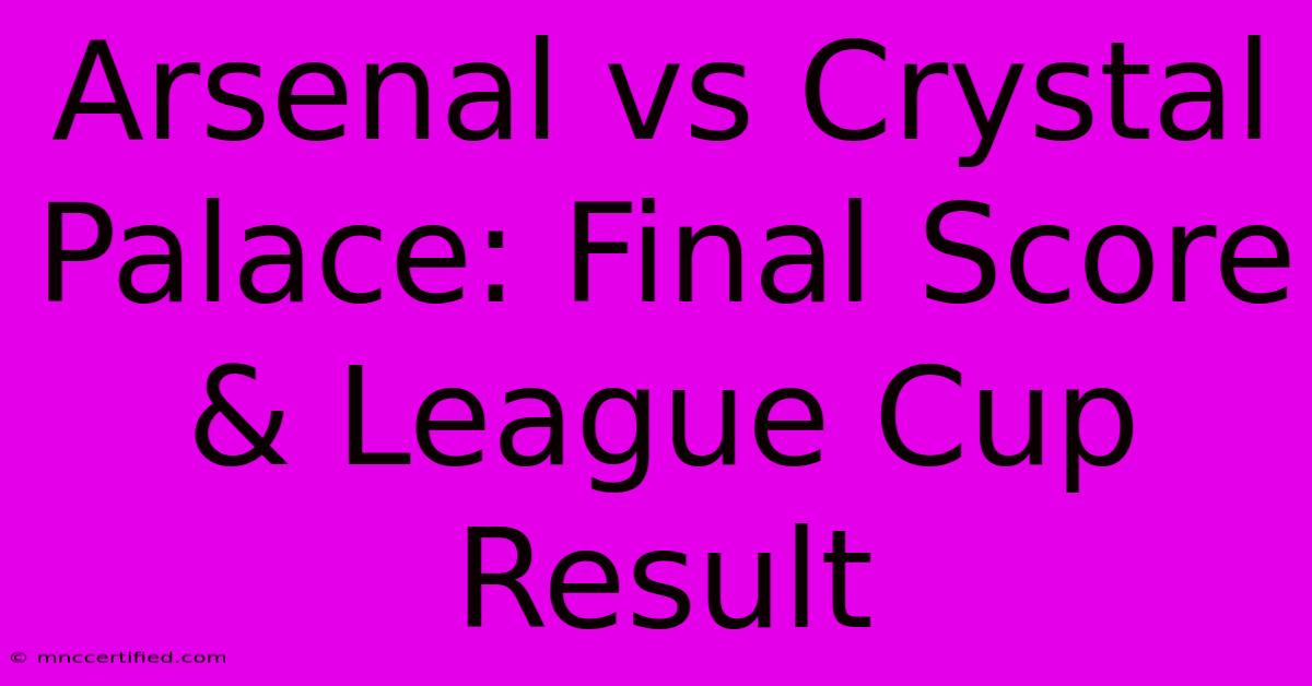 Arsenal Vs Crystal Palace: Final Score & League Cup Result