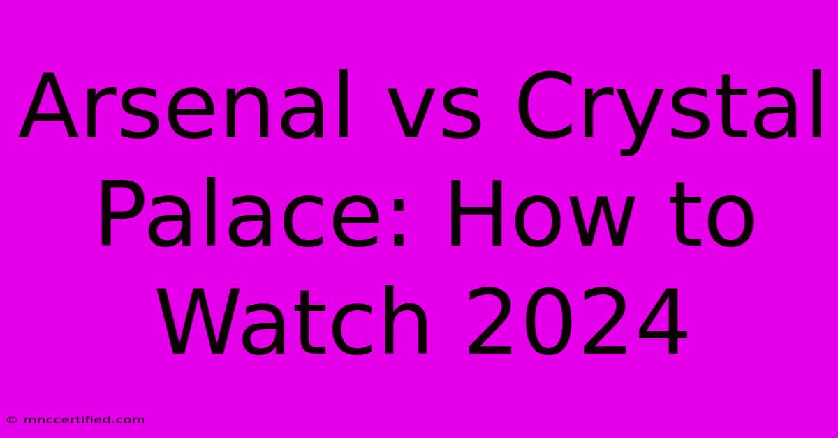 Arsenal Vs Crystal Palace: How To Watch 2024