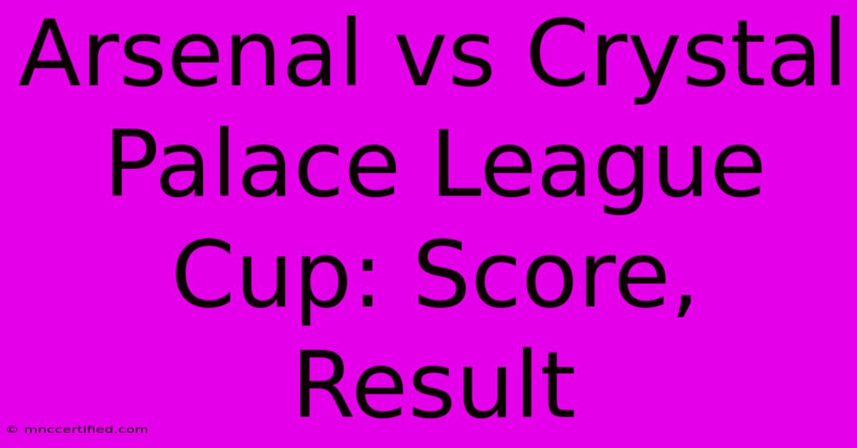 Arsenal Vs Crystal Palace League Cup: Score, Result