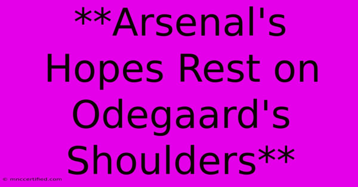 **Arsenal's Hopes Rest On Odegaard's Shoulders** 