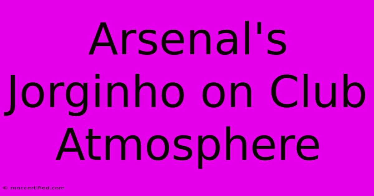 Arsenal's Jorginho On Club Atmosphere