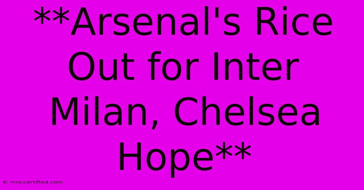 **Arsenal's Rice Out For Inter Milan, Chelsea Hope**